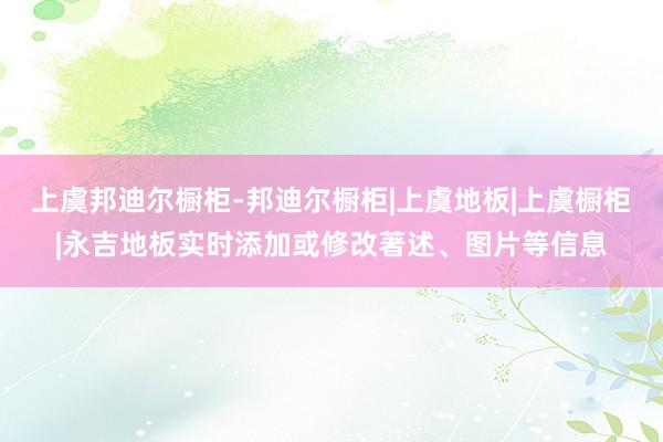 上虞邦迪尔橱柜-邦迪尔橱柜|上虞地板|上虞橱柜|永吉地板实时添加或修改著述、图片等信息