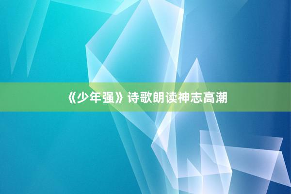 《少年强》诗歌朗读神志高潮